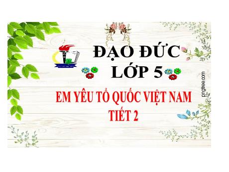 Bài giảng Đạo đức 5 - Bài 11: Em yêu Tổ quốc Việt Nam (Tiết 2) - Năm học 2023-2024 - Lê Thị Kiều