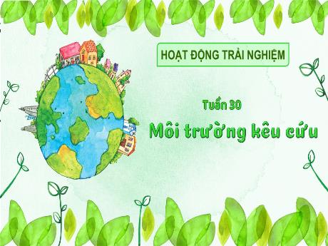 Bài giảng Hoạt động trải nghiệm 3 - Tuần 30: Môi trường kêu cứu - Trần Thị Ánh Tuyết