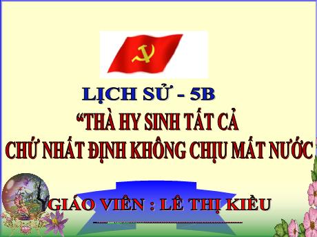Bài giảng Lịch sử 5 - Bài 13: Thà hy sinh tất cả chứ nhất định không chịu mất nước - Lê Thị Kiều
