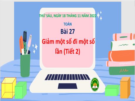 Bài giảng Toán 3 (Kết nối tri thức) - Bài 27: Giảm một số đi một số lần (Tiết 2) - Năm học 2022-2023 - Trần Thị Ánh Tuyết