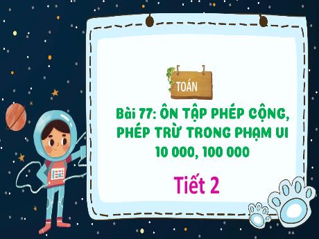 Bài giảng Toán 3 (Kết nối tri thức) - Bài 77: Ôn tập phép cộng, phép trừ trong phạm vi 10 000, 100 000 (Tiết 2) - Trần Thị Ánh Tuyết